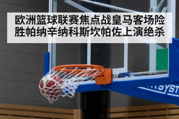 欧洲篮球联赛焦点战皇马客场险胜帕纳辛纳科斯坎帕佐上演绝杀