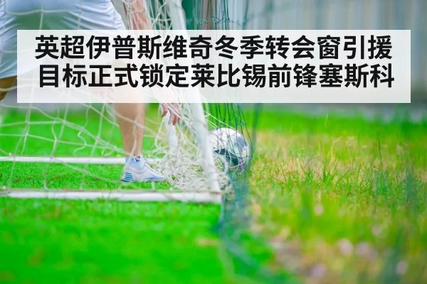 英超伊普斯维奇冬季转会窗引援目标正式锁定莱比锡前锋塞斯科