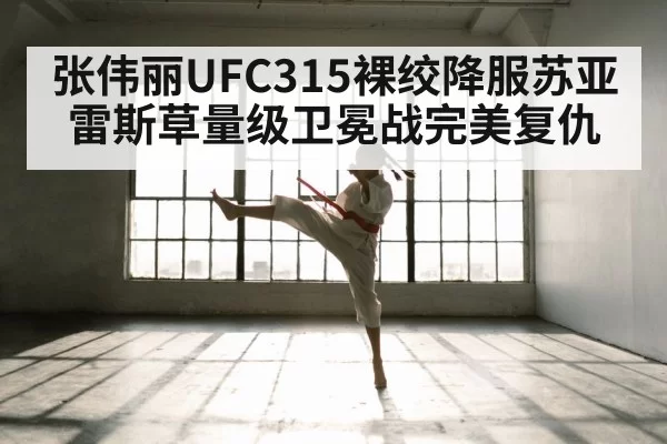 张伟丽UFC315裸绞降服苏亚雷斯草量级卫冕战完美复仇