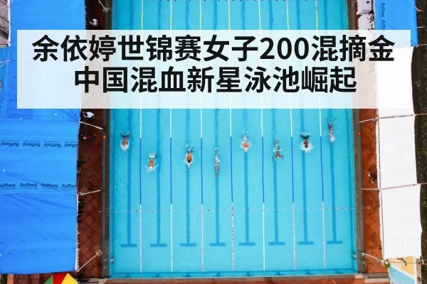 余依婷世锦赛女子200混摘金 中国混血新星泳池崛起
