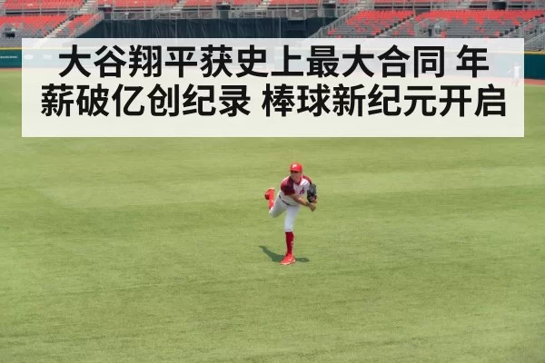 大谷翔平获史上最大合同 年薪破亿创纪录 棒球新纪元开启