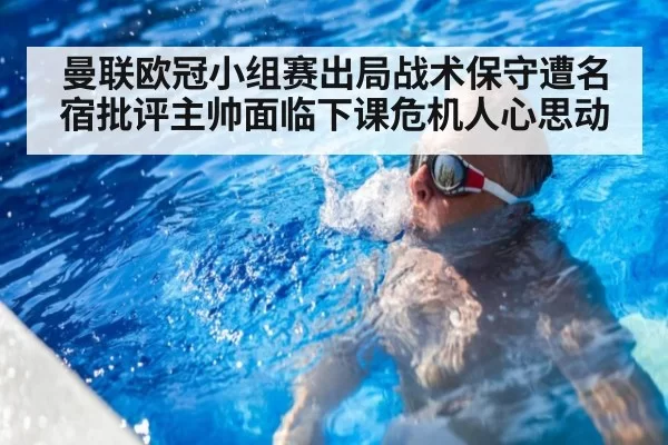 曼联欧冠小组赛出局战术保守遭名宿批评主帅面临下课危机人心思动
