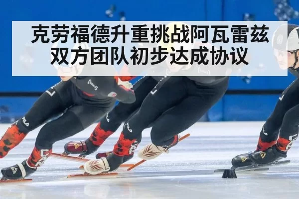 克劳福德升重挑战阿瓦雷兹 双方团队初步达成协议