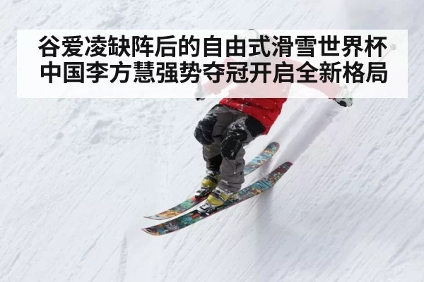 谷爱凌缺阵后的自由式滑雪世界杯中国李方慧强势夺冠开启全新格局