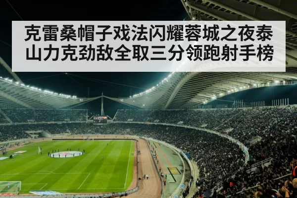 克雷桑帽子戏法闪耀蓉城之夜泰山力克劲敌全取三分领跑射手榜