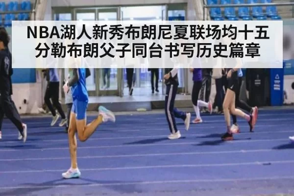 NBA湖人新秀布朗尼夏联场均十五分勒布朗父子同台书写历史篇章