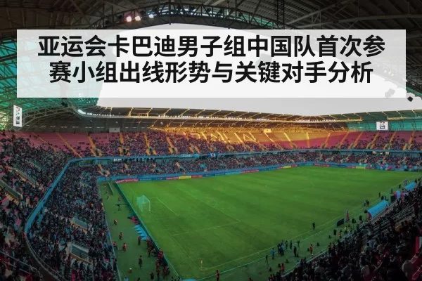 亚运会卡巴迪男子组中国队首次参赛小组出线形势与关键对手分析