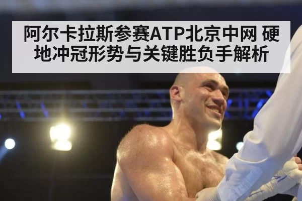 阿尔卡拉斯参赛ATP北京中网 硬地冲冠形势与关键胜负手解析